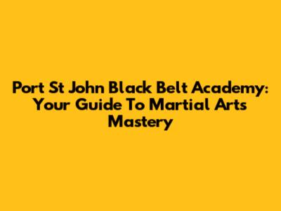 Port St John Black Belt Academy: Your Guide To Martial Arts Mastery