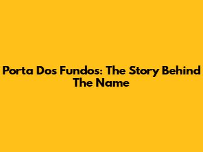 Porta Dos Fundos: The Story Behind The Name