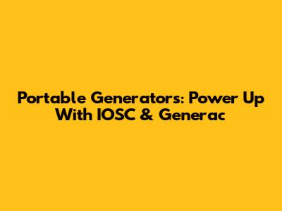 Portable Generators: Power Up With IOSC & Generac