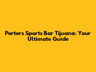 Porter's Sports Bar Tijuana: Your Ultimate Guide
