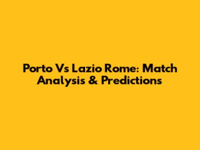 Porto Vs Lazio Rome: Match Analysis & Predictions