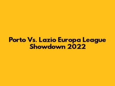 Porto Vs. Lazio Europa League Showdown 2022