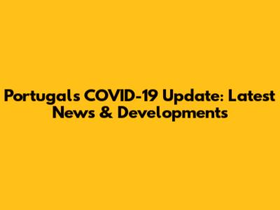 Portugal's COVID-19 Update: Latest News & Developments