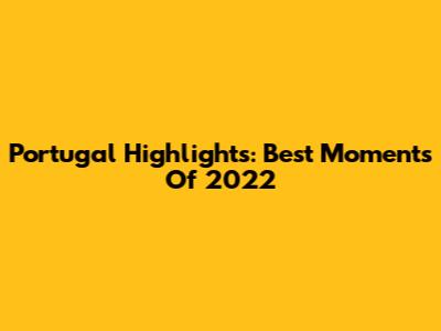 Portugal Highlights: Best Moments Of 2022