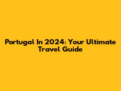 Portugal In 2024: Your Ultimate Travel Guide