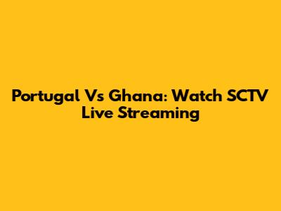 Portugal Vs Ghana: Watch SCTV Live Streaming