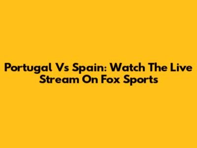 Portugal Vs Spain: Watch The Live Stream On Fox Sports