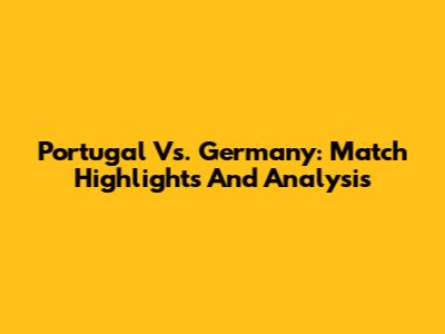 Portugal Vs. Germany: Match Highlights And Analysis