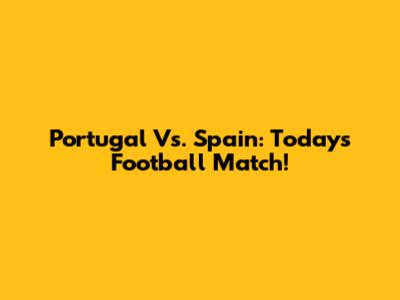 Portugal Vs. Spain: Today's Football Match!