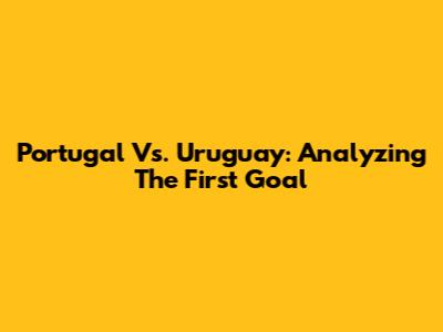 Portugal Vs. Uruguay: Analyzing The First Goal