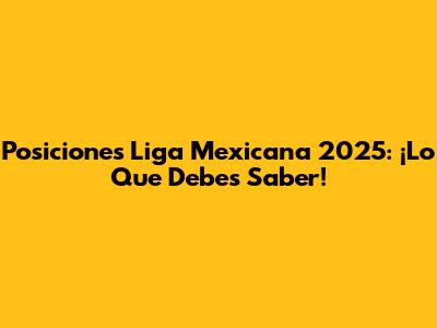 Posiciones Liga Mexicana 2025: ¡Lo Que Debes Saber!