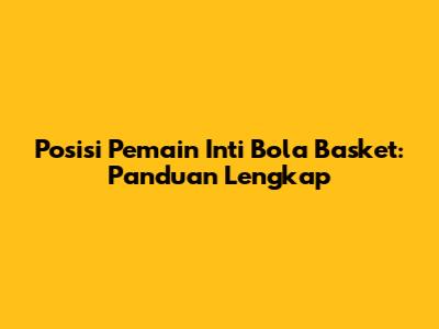 Posisi Pemain Inti Bola Basket: Panduan Lengkap