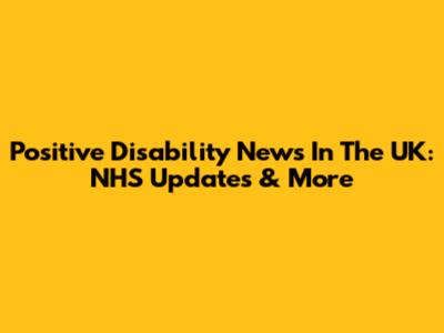 Positive Disability News In The UK: NHS Updates & More