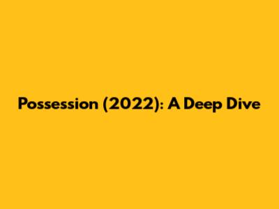 Possession (2022): A Deep Dive