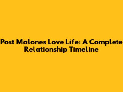 Post Malone's Love Life: A Complete Relationship Timeline