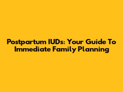 Postpartum IUDs: Your Guide To Immediate Family Planning