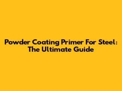 Powder Coating Primer For Steel: The Ultimate Guide
