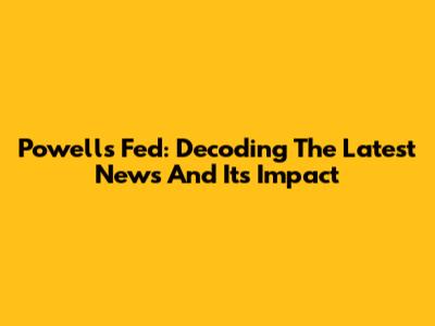 Powell's Fed: Decoding The Latest News And Its Impact