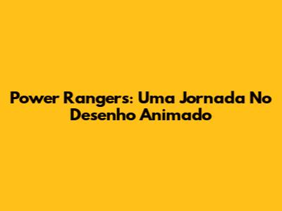 Power Rangers: Uma Jornada No Desenho Animado