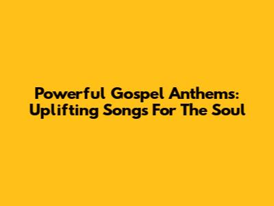 Powerful Gospel Anthems: Uplifting Songs For The Soul
