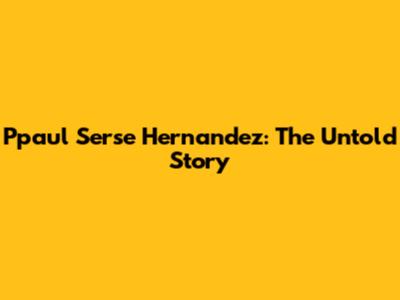 Ppaul Serse Hernandez: The Untold Story