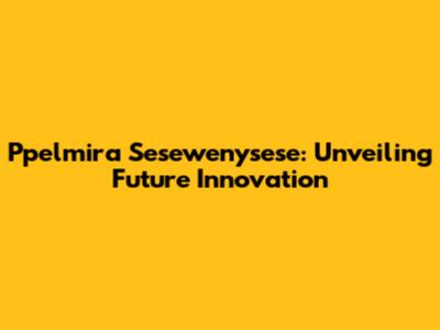Ppelmira Sesewenysese: Unveiling Future Innovation