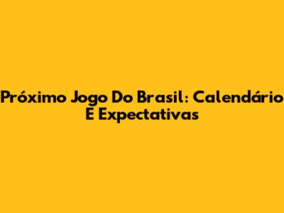 Próximo Jogo Do Brasil: Calendário E Expectativas