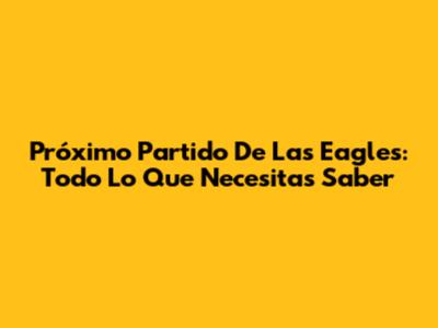 Próximo Partido De Las Eagles: Todo Lo Que Necesitas Saber