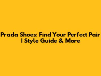Prada Shoes: Find Your Perfect Pair | Style Guide & More