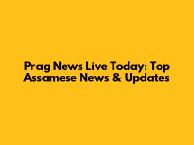 Prag News Live Today: Top Assamese News & Updates