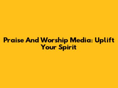 Praise And Worship Media: Uplift Your Spirit