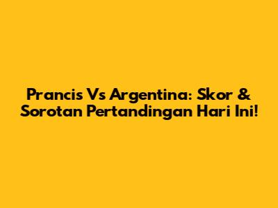 Prancis Vs Argentina: Skor & Sorotan Pertandingan Hari Ini!