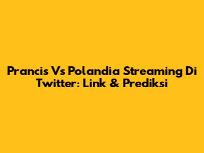 Prancis Vs Polandia Streaming Di Twitter: Link & Prediksi