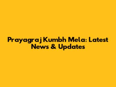 Prayagraj Kumbh Mela: Latest News & Updates