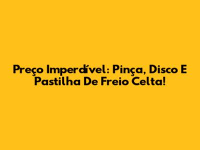 Preço Imperdível: Pinça, Disco E Pastilha De Freio Celta!