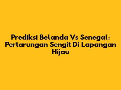 Prediksi Belanda Vs Senegal: Pertarungan Sengit Di Lapangan Hijau