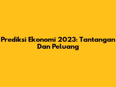 Prediksi Ekonomi 2023: Tantangan Dan Peluang