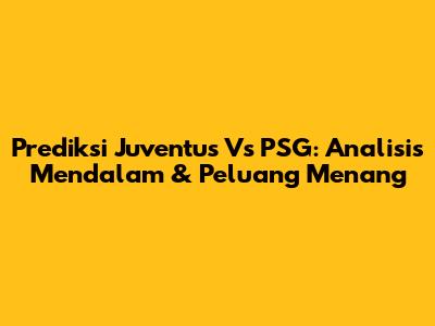 Prediksi Juventus Vs PSG: Analisis Mendalam & Peluang Menang