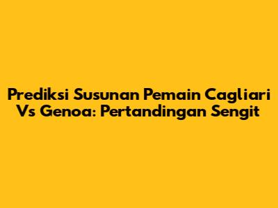 Prediksi Susunan Pemain Cagliari Vs Genoa: Pertandingan Sengit