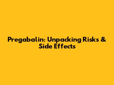 Pregabalin: Unpacking Risks & Side Effects