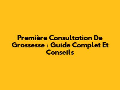 Première Consultation De Grossesse : Guide Complet Et Conseils
