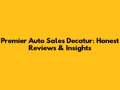 Premier Auto Sales Decatur: Honest Reviews & Insights