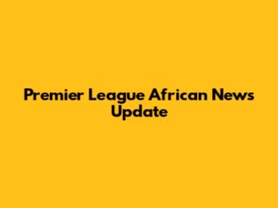 Premier League African News Update