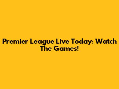 Premier League Live Today: Watch The Games!