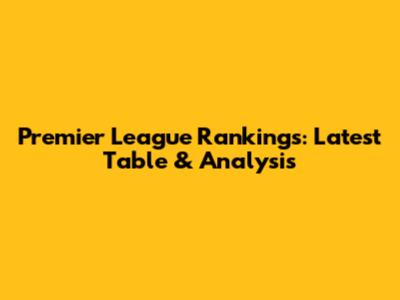 Premier League Rankings: Latest Table & Analysis
