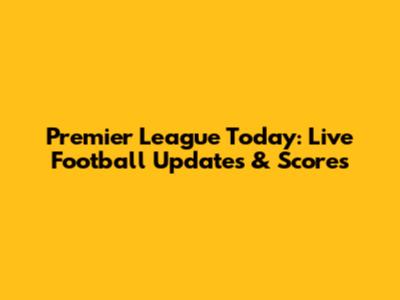 Premier League Today: Live Football Updates & Scores