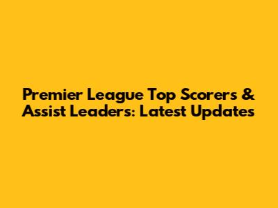 Premier League Top Scorers & Assist Leaders: Latest Updates