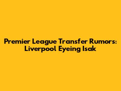 Premier League Transfer Rumors: Liverpool Eyeing Isak