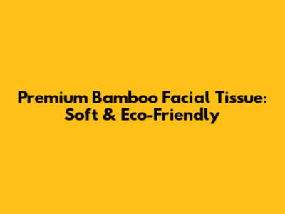 Premium Bamboo Facial Tissue: Soft & Eco-Friendly