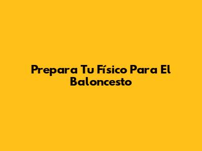 Prepara Tu Físico Para El Baloncesto